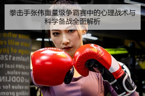 拳击手张伟重量级争霸赛中的心理战术与科学备战全面解析